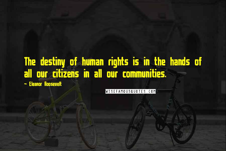 Eleanor Roosevelt Quotes: The destiny of human rights is in the hands of all our citizens in all our communities.