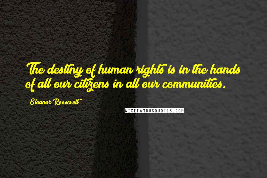 Eleanor Roosevelt Quotes: The destiny of human rights is in the hands of all our citizens in all our communities.