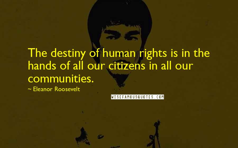 Eleanor Roosevelt Quotes: The destiny of human rights is in the hands of all our citizens in all our communities.
