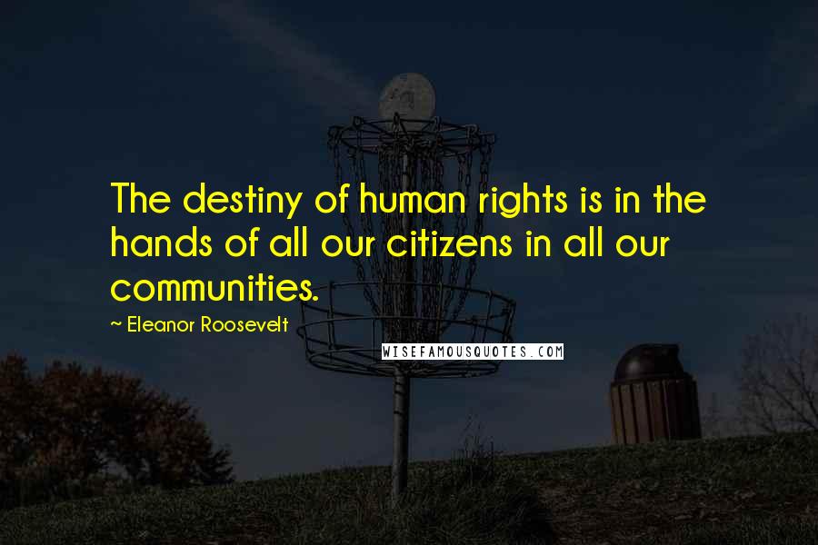 Eleanor Roosevelt Quotes: The destiny of human rights is in the hands of all our citizens in all our communities.