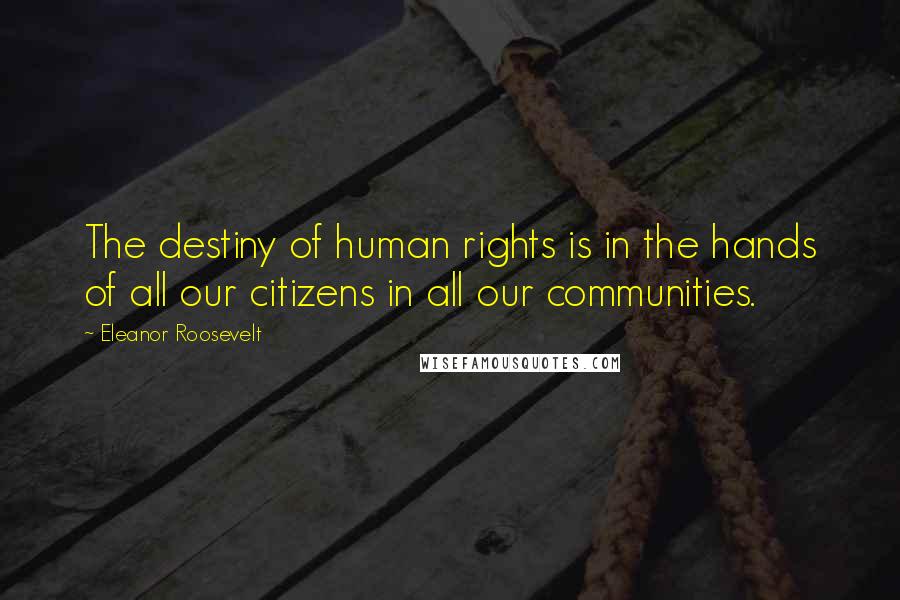 Eleanor Roosevelt Quotes: The destiny of human rights is in the hands of all our citizens in all our communities.