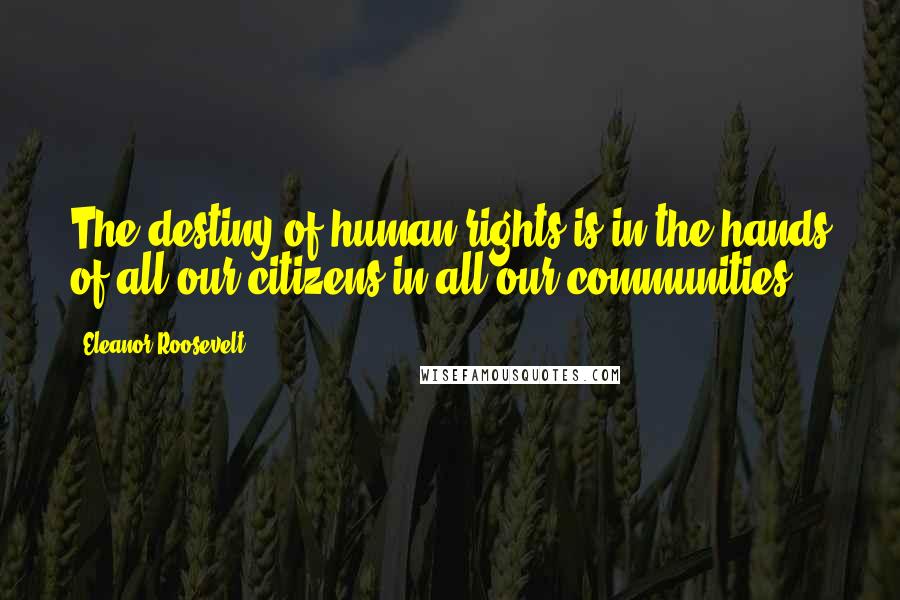 Eleanor Roosevelt Quotes: The destiny of human rights is in the hands of all our citizens in all our communities.
