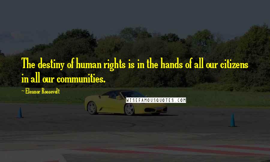 Eleanor Roosevelt Quotes: The destiny of human rights is in the hands of all our citizens in all our communities.