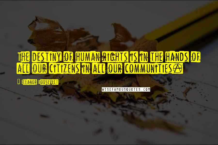 Eleanor Roosevelt Quotes: The destiny of human rights is in the hands of all our citizens in all our communities.