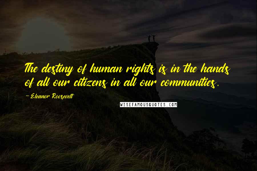 Eleanor Roosevelt Quotes: The destiny of human rights is in the hands of all our citizens in all our communities.