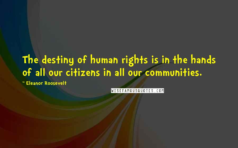 Eleanor Roosevelt Quotes: The destiny of human rights is in the hands of all our citizens in all our communities.