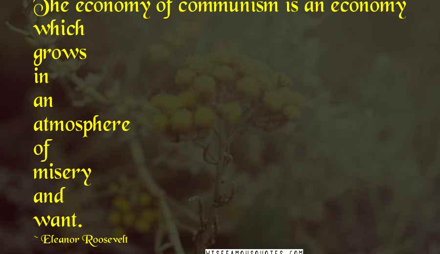 Eleanor Roosevelt Quotes: The economy of communism is an economy which grows in an atmosphere of misery and want.