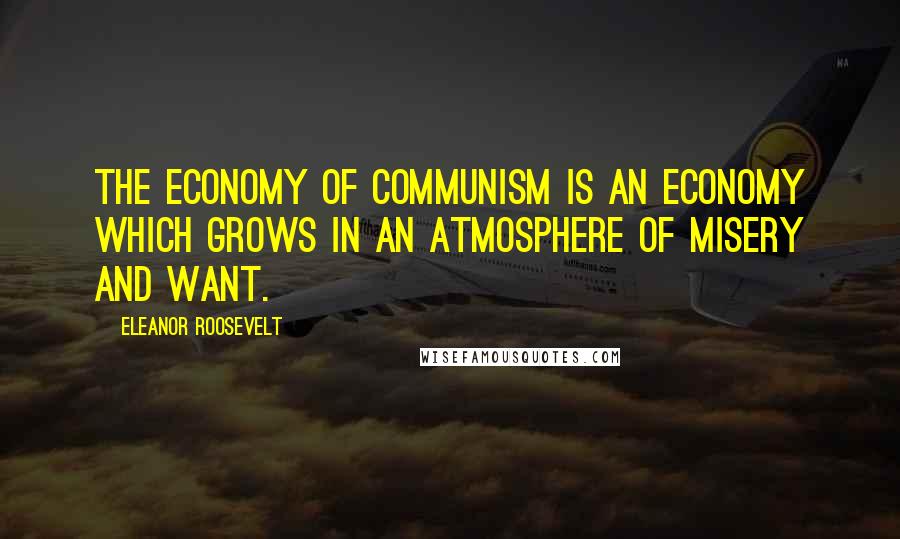 Eleanor Roosevelt Quotes: The economy of communism is an economy which grows in an atmosphere of misery and want.