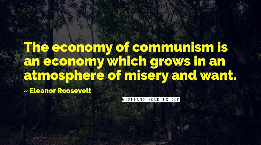 Eleanor Roosevelt Quotes: The economy of communism is an economy which grows in an atmosphere of misery and want.