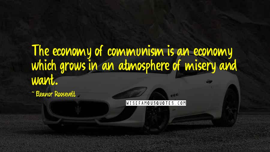 Eleanor Roosevelt Quotes: The economy of communism is an economy which grows in an atmosphere of misery and want.