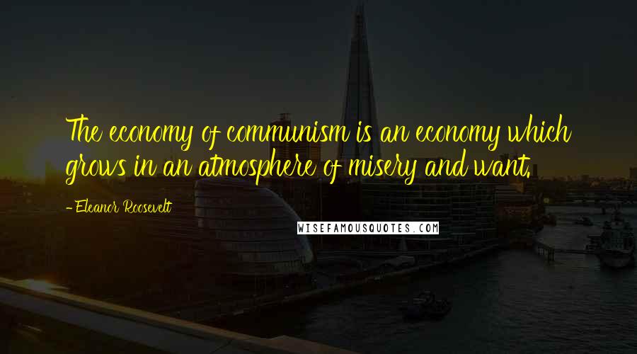 Eleanor Roosevelt Quotes: The economy of communism is an economy which grows in an atmosphere of misery and want.