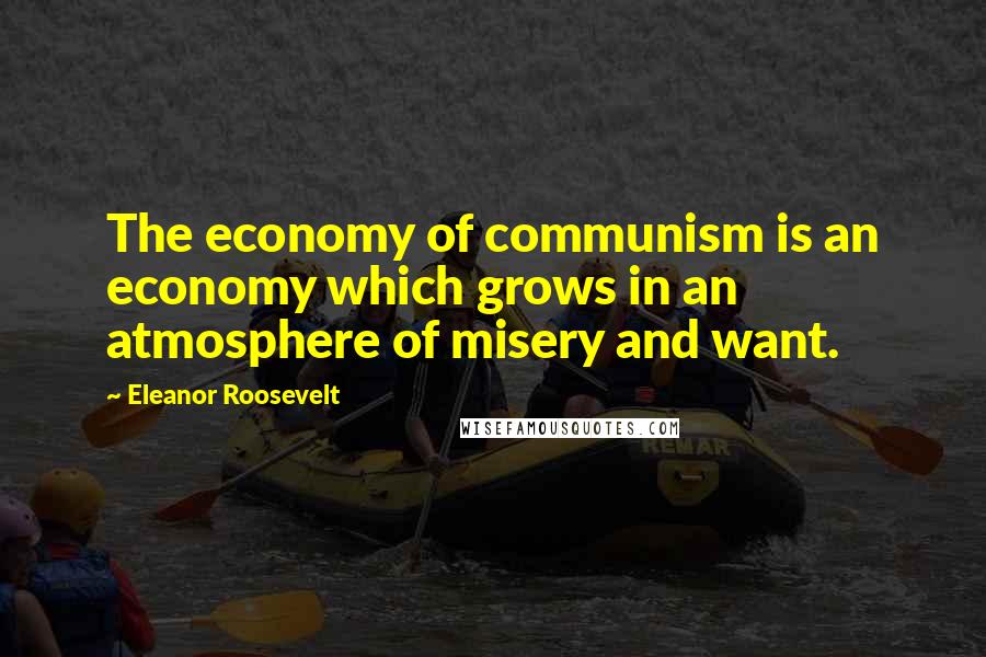 Eleanor Roosevelt Quotes: The economy of communism is an economy which grows in an atmosphere of misery and want.