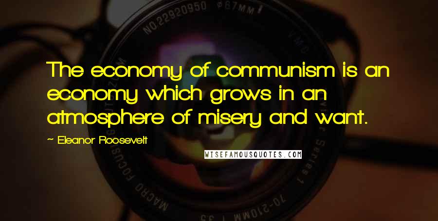 Eleanor Roosevelt Quotes: The economy of communism is an economy which grows in an atmosphere of misery and want.