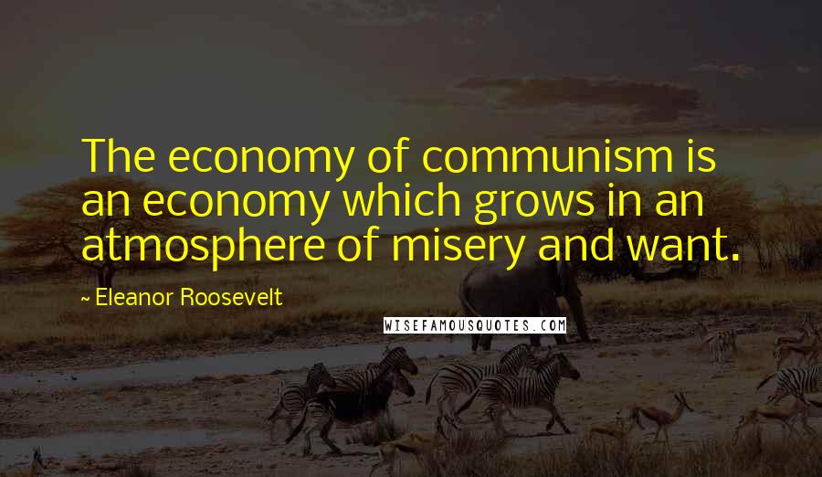 Eleanor Roosevelt Quotes: The economy of communism is an economy which grows in an atmosphere of misery and want.