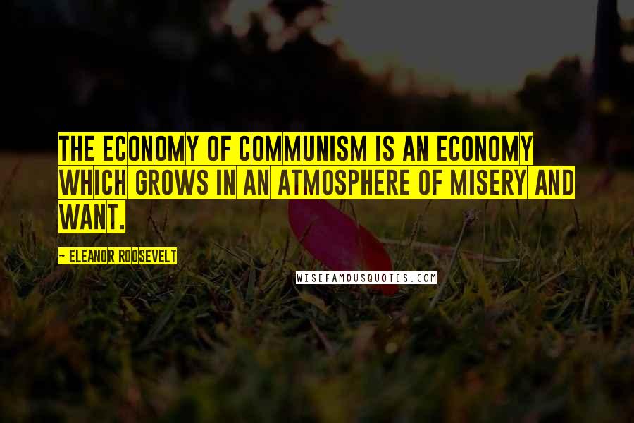 Eleanor Roosevelt Quotes: The economy of communism is an economy which grows in an atmosphere of misery and want.