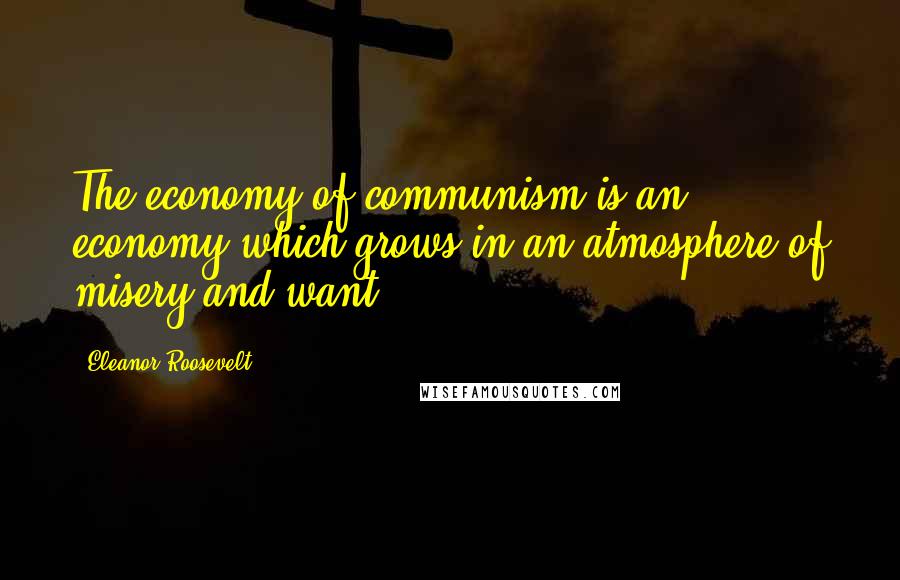 Eleanor Roosevelt Quotes: The economy of communism is an economy which grows in an atmosphere of misery and want.