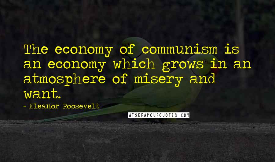 Eleanor Roosevelt Quotes: The economy of communism is an economy which grows in an atmosphere of misery and want.