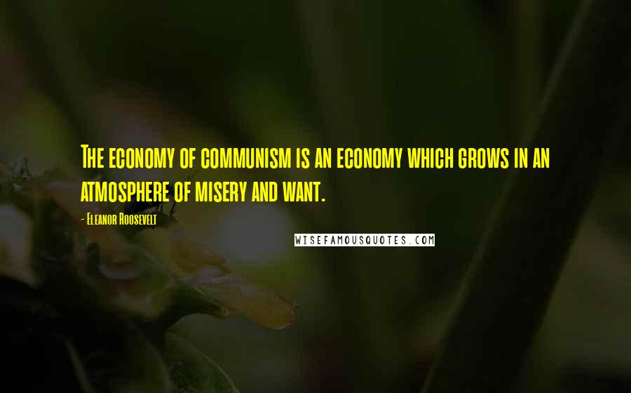 Eleanor Roosevelt Quotes: The economy of communism is an economy which grows in an atmosphere of misery and want.