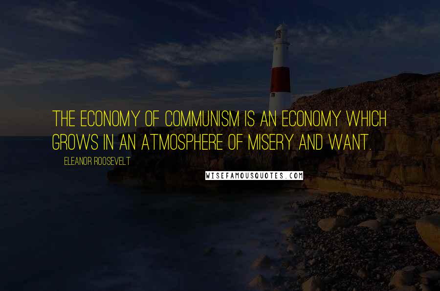 Eleanor Roosevelt Quotes: The economy of communism is an economy which grows in an atmosphere of misery and want.