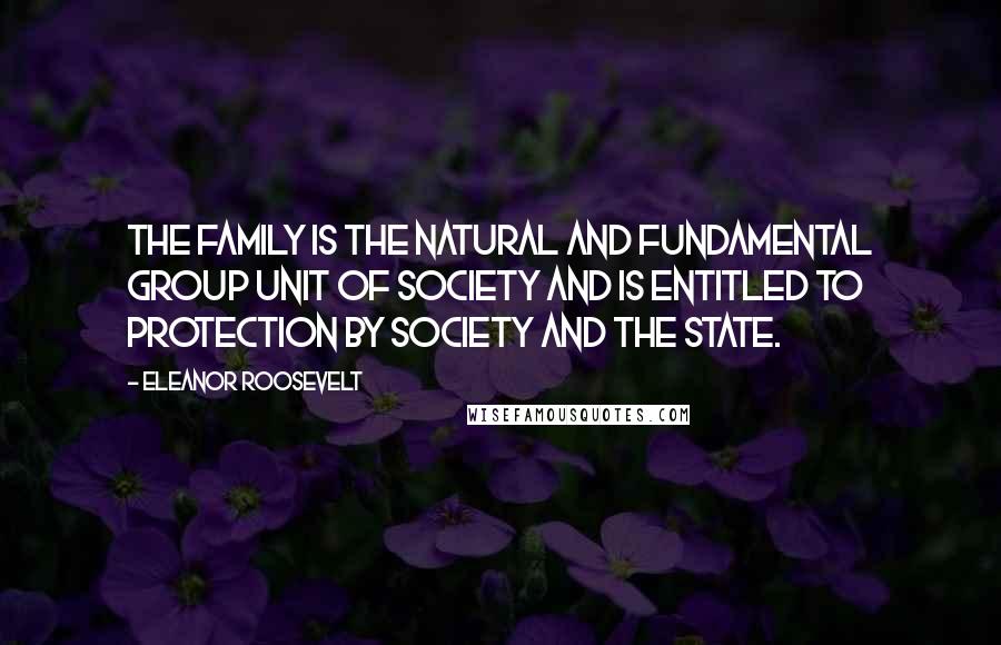 Eleanor Roosevelt Quotes: The family is the natural and fundamental group unit of society and is entitled to protection by society and the State.