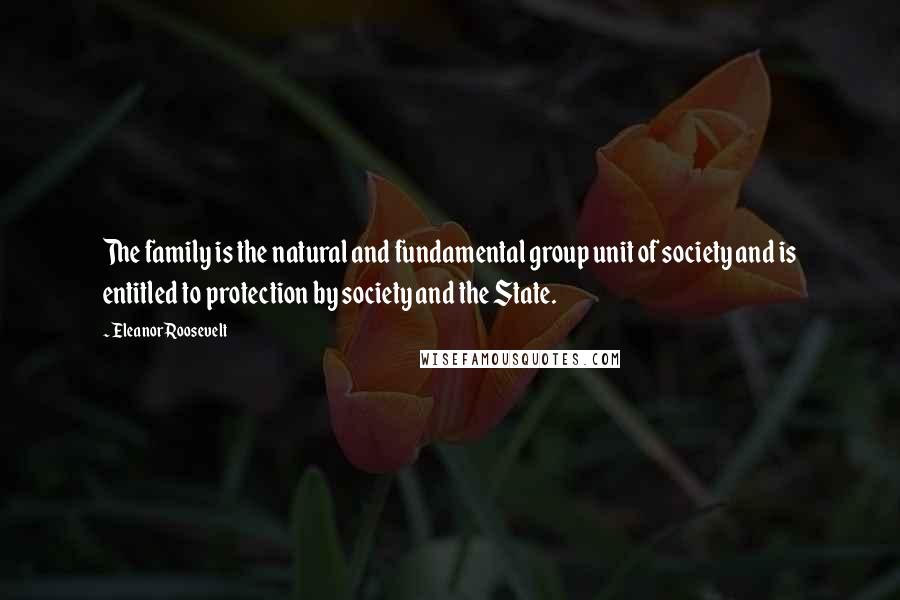 Eleanor Roosevelt Quotes: The family is the natural and fundamental group unit of society and is entitled to protection by society and the State.