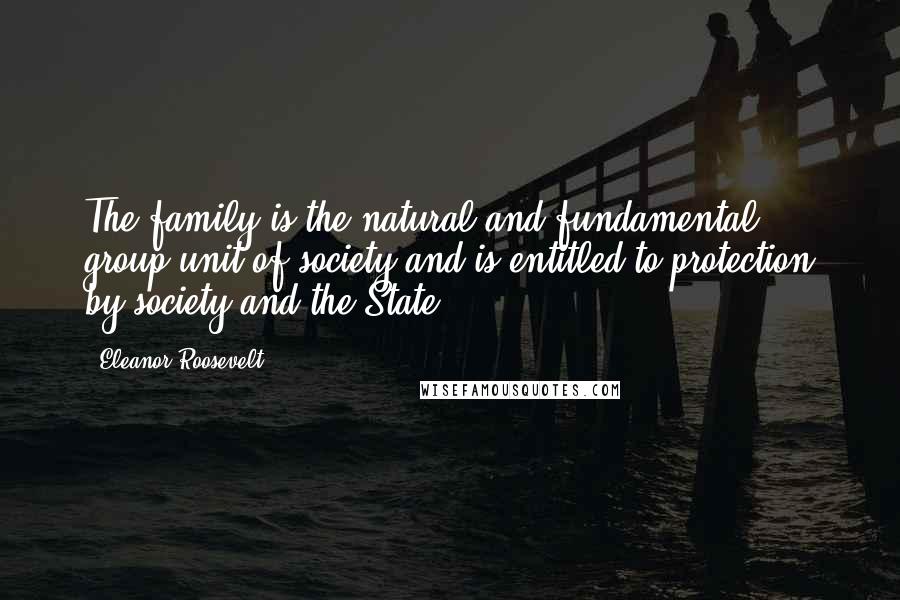 Eleanor Roosevelt Quotes: The family is the natural and fundamental group unit of society and is entitled to protection by society and the State.