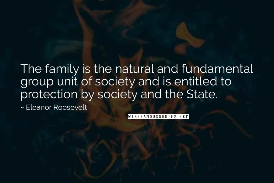 Eleanor Roosevelt Quotes: The family is the natural and fundamental group unit of society and is entitled to protection by society and the State.