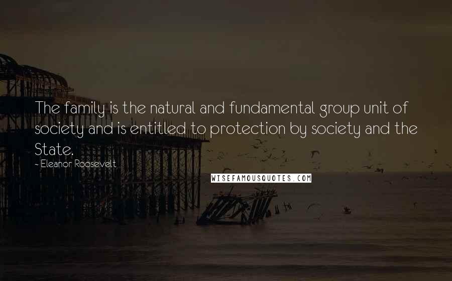 Eleanor Roosevelt Quotes: The family is the natural and fundamental group unit of society and is entitled to protection by society and the State.