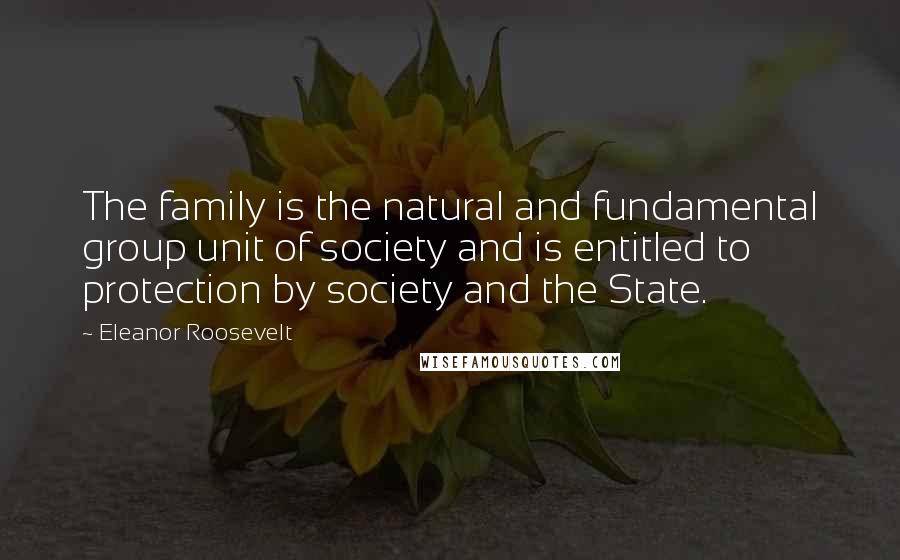 Eleanor Roosevelt Quotes: The family is the natural and fundamental group unit of society and is entitled to protection by society and the State.