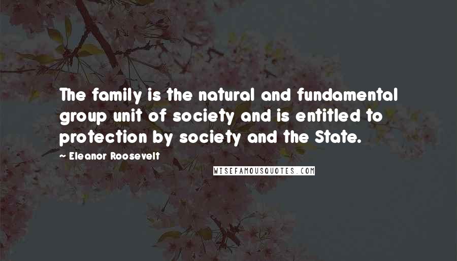 Eleanor Roosevelt Quotes: The family is the natural and fundamental group unit of society and is entitled to protection by society and the State.