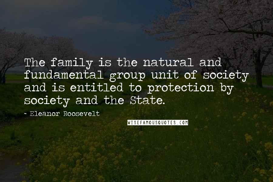 Eleanor Roosevelt Quotes: The family is the natural and fundamental group unit of society and is entitled to protection by society and the State.