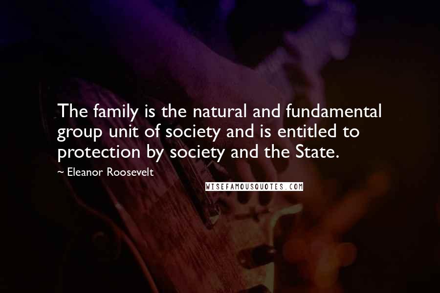 Eleanor Roosevelt Quotes: The family is the natural and fundamental group unit of society and is entitled to protection by society and the State.