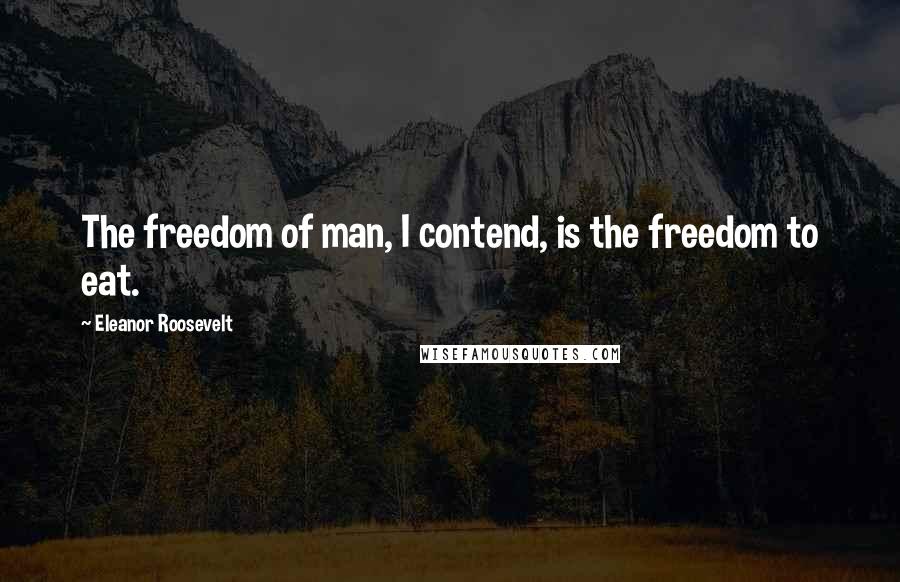Eleanor Roosevelt Quotes: The freedom of man, I contend, is the freedom to eat.