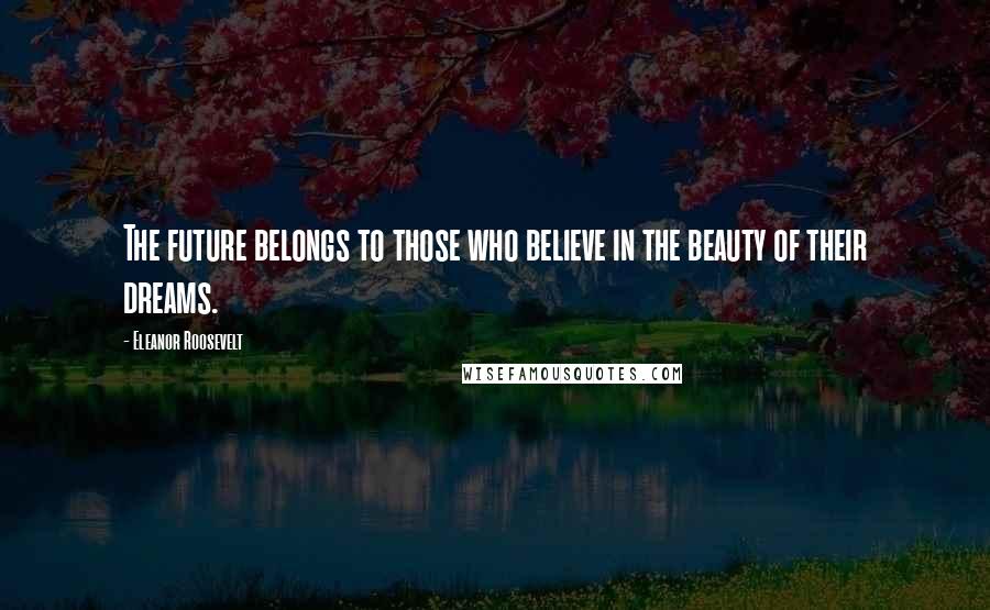 Eleanor Roosevelt Quotes: The future belongs to those who believe in the beauty of their dreams.