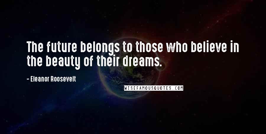 Eleanor Roosevelt Quotes: The future belongs to those who believe in the beauty of their dreams.