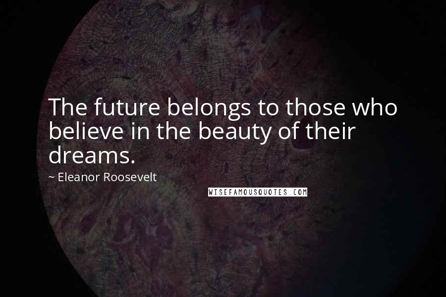 Eleanor Roosevelt Quotes: The future belongs to those who believe in the beauty of their dreams.