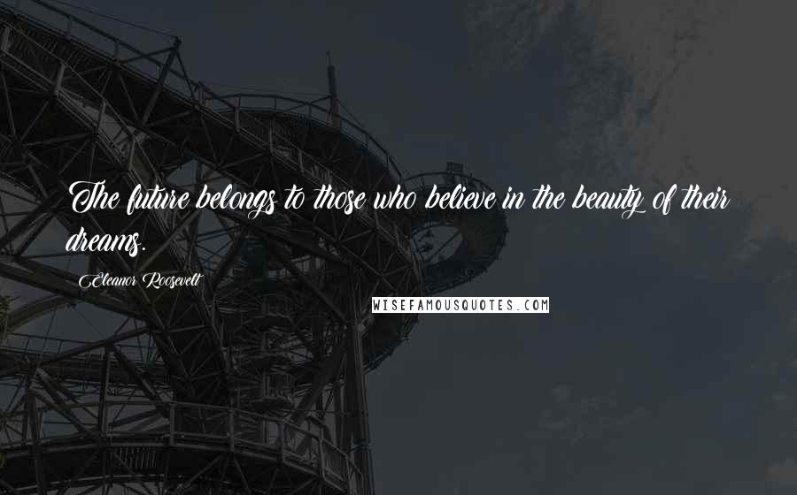 Eleanor Roosevelt Quotes: The future belongs to those who believe in the beauty of their dreams.