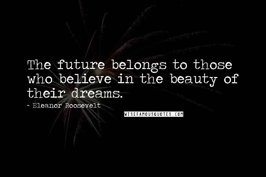 Eleanor Roosevelt Quotes: The future belongs to those who believe in the beauty of their dreams.