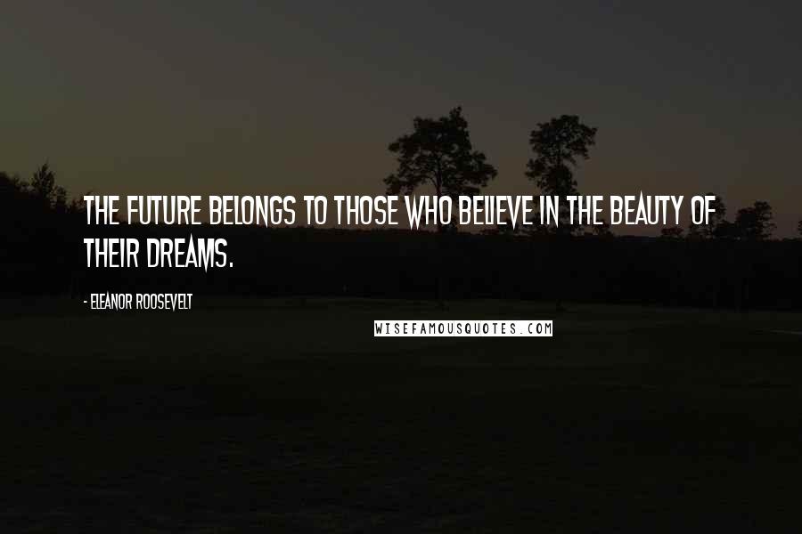 Eleanor Roosevelt Quotes: The future belongs to those who believe in the beauty of their dreams.