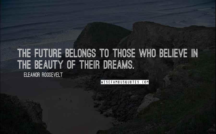 Eleanor Roosevelt Quotes: The future belongs to those who believe in the beauty of their dreams.