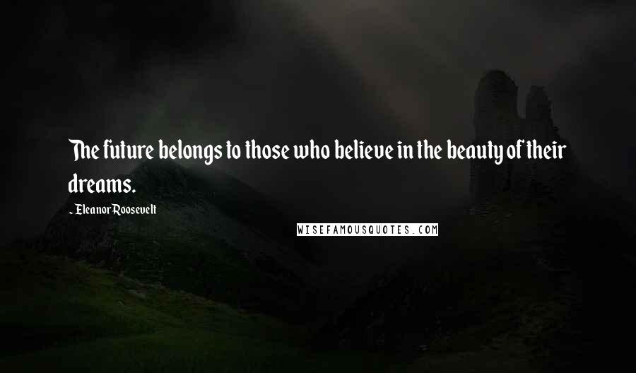 Eleanor Roosevelt Quotes: The future belongs to those who believe in the beauty of their dreams.