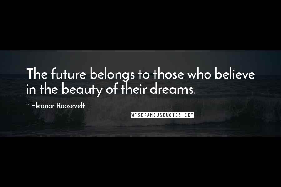 Eleanor Roosevelt Quotes: The future belongs to those who believe in the beauty of their dreams.
