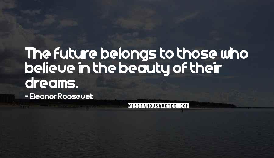Eleanor Roosevelt Quotes: The future belongs to those who believe in the beauty of their dreams.