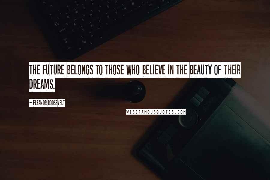 Eleanor Roosevelt Quotes: The future belongs to those who believe in the beauty of their dreams.