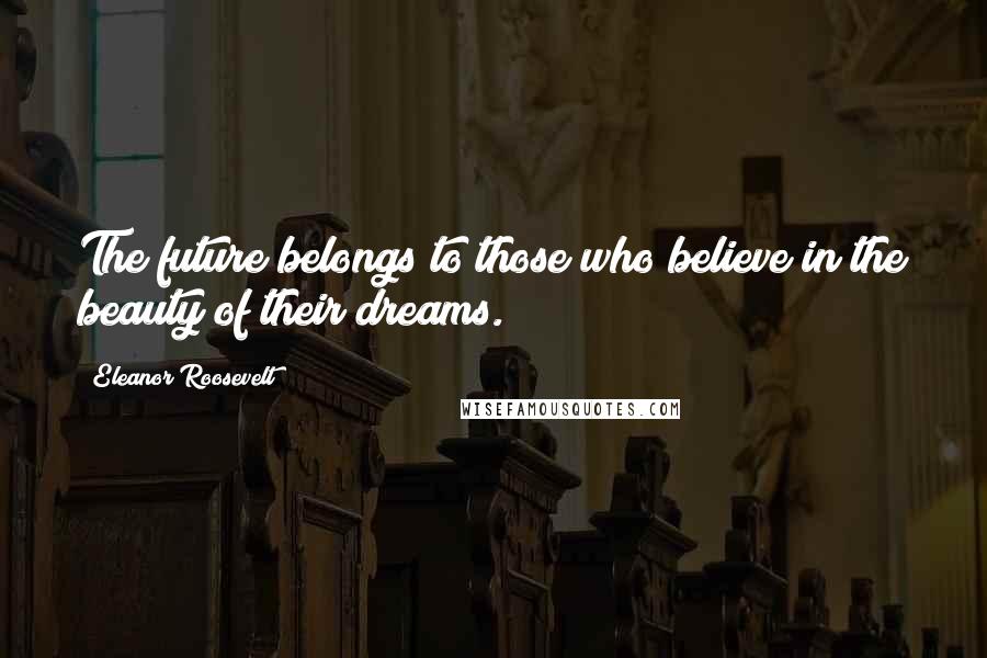 Eleanor Roosevelt Quotes: The future belongs to those who believe in the beauty of their dreams.