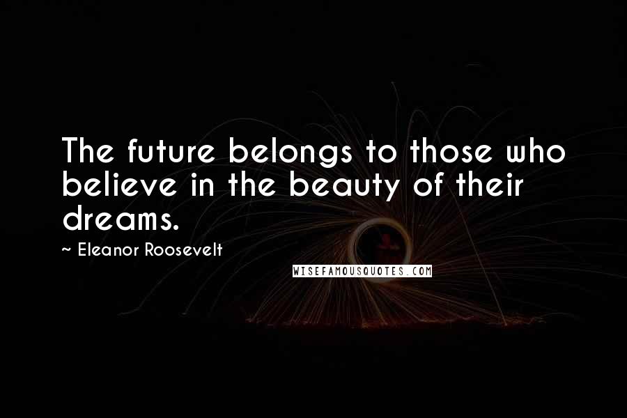 Eleanor Roosevelt Quotes: The future belongs to those who believe in the beauty of their dreams.