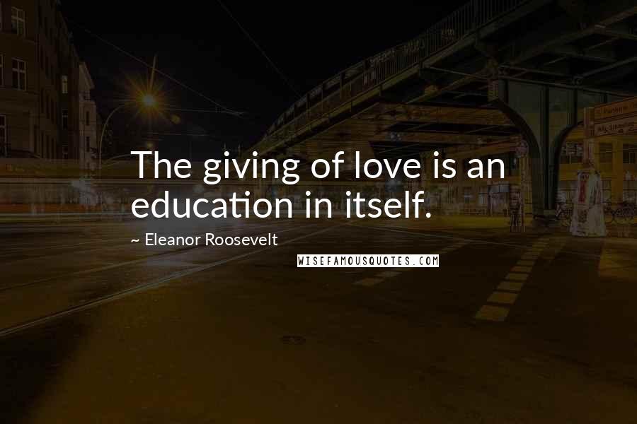 Eleanor Roosevelt Quotes: The giving of love is an education in itself.