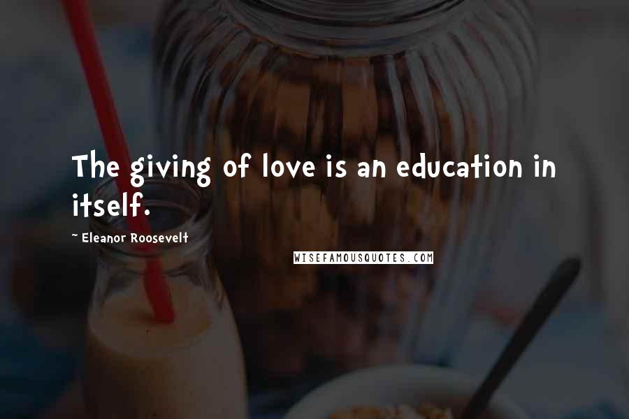 Eleanor Roosevelt Quotes: The giving of love is an education in itself.