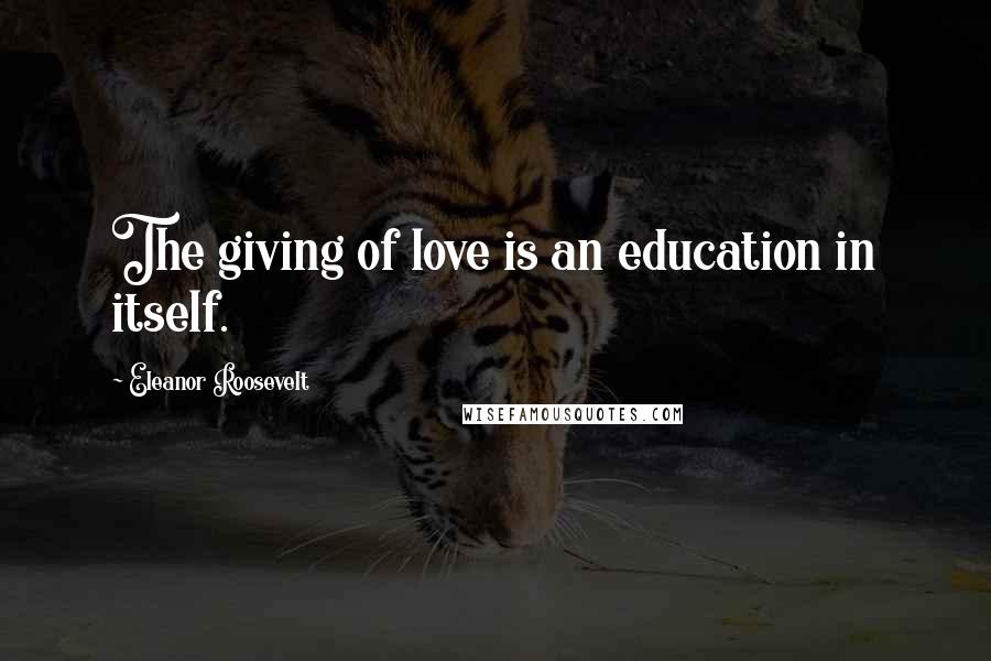 Eleanor Roosevelt Quotes: The giving of love is an education in itself.