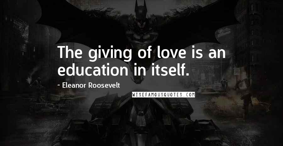 Eleanor Roosevelt Quotes: The giving of love is an education in itself.